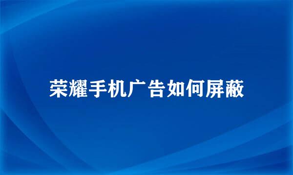 荣耀手机广告如何屏蔽
