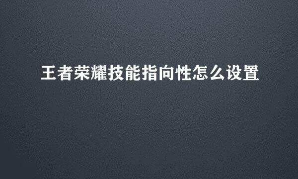 王者荣耀技能指向性怎么设置