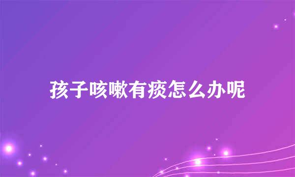 孩子咳嗽有痰怎么办呢