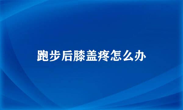 跑步后膝盖疼怎么办