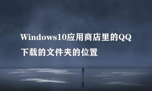 Windows10应用商店里的QQ下载的文件夹的位置