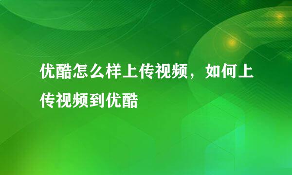 优酷怎么样上传视频，如何上传视频到优酷