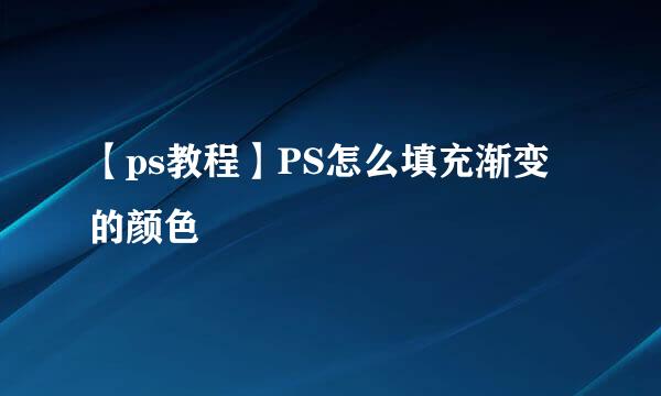 【ps教程】PS怎么填充渐变的颜色