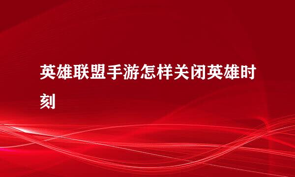 英雄联盟手游怎样关闭英雄时刻