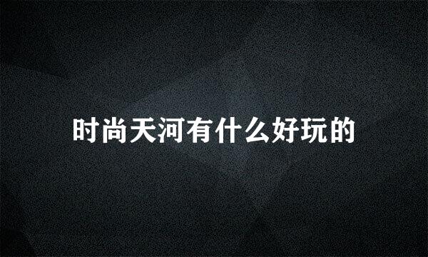 时尚天河有什么好玩的