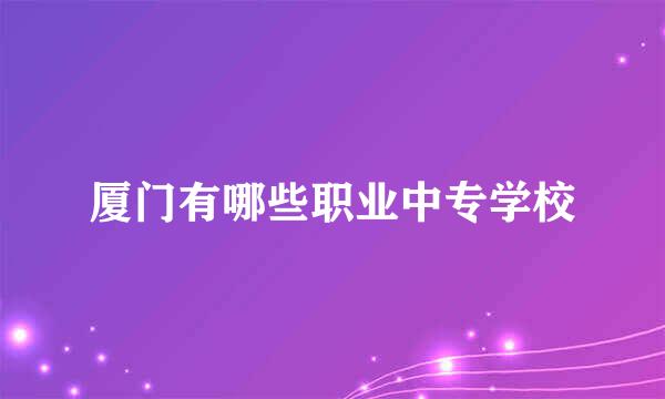 厦门有哪些职业中专学校