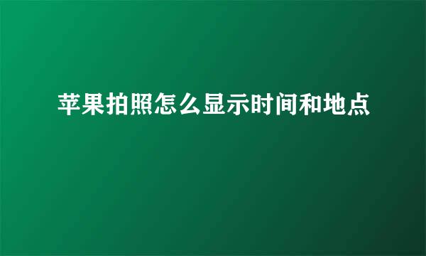 苹果拍照怎么显示时间和地点
