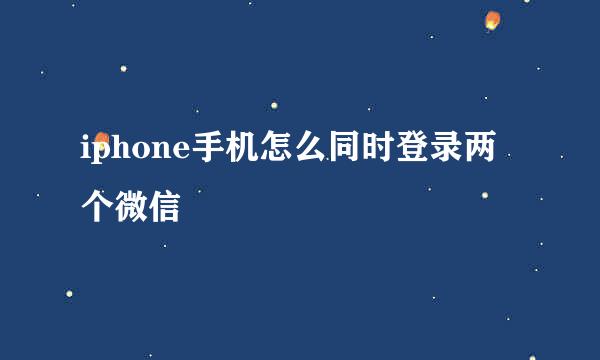 iphone手机怎么同时登录两个微信