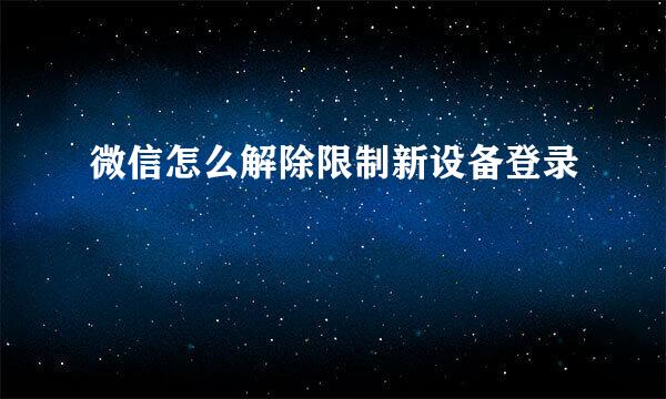 微信怎么解除限制新设备登录