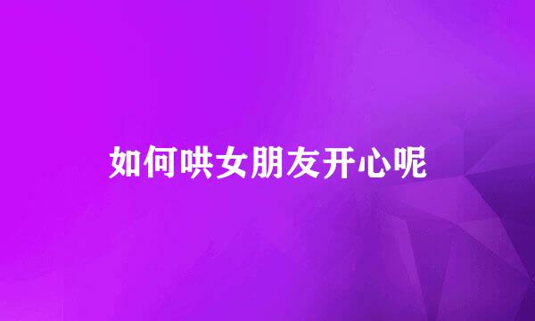 如何哄女朋友开心呢