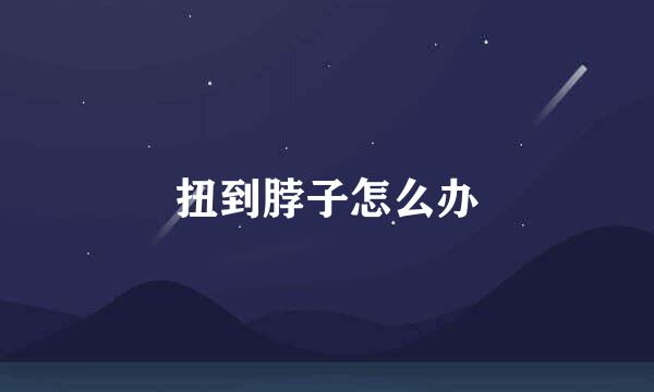 扭到脖子怎么办