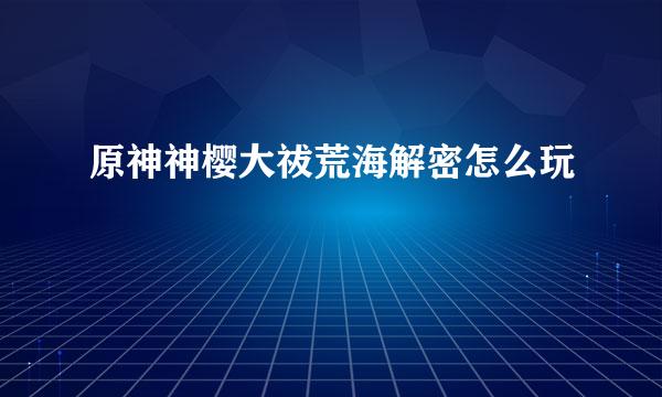 原神神樱大祓荒海解密怎么玩