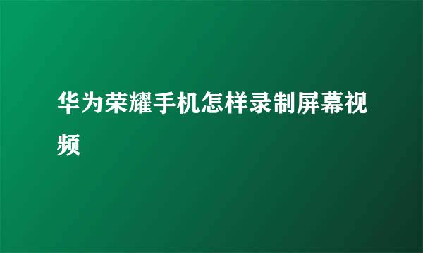 华为荣耀手机怎样录制屏幕视频