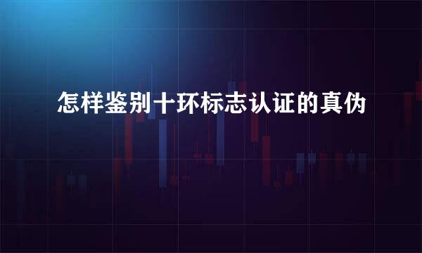 怎样鉴别十环标志认证的真伪