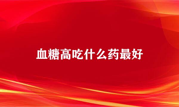 血糖高吃什么药最好