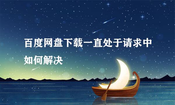 百度网盘下载一直处于请求中如何解决