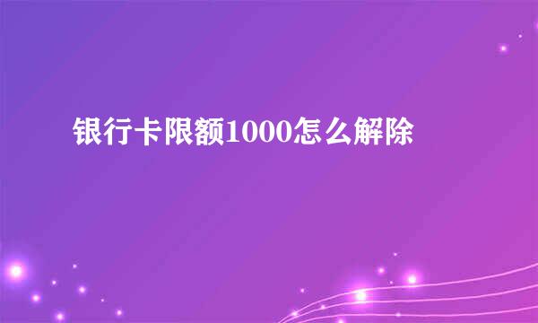 银行卡限额1000怎么解除