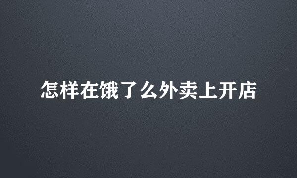怎样在饿了么外卖上开店