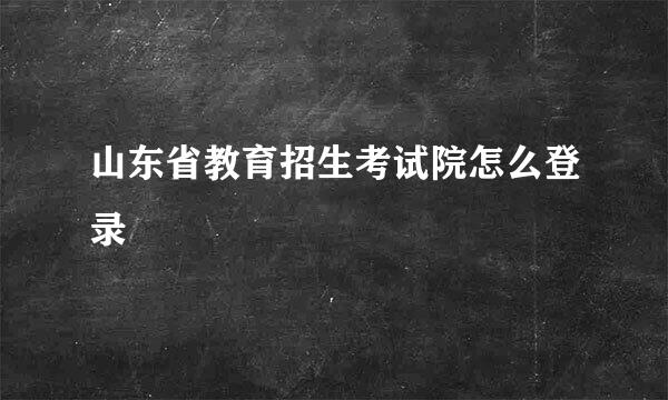 山东省教育招生考试院怎么登录
