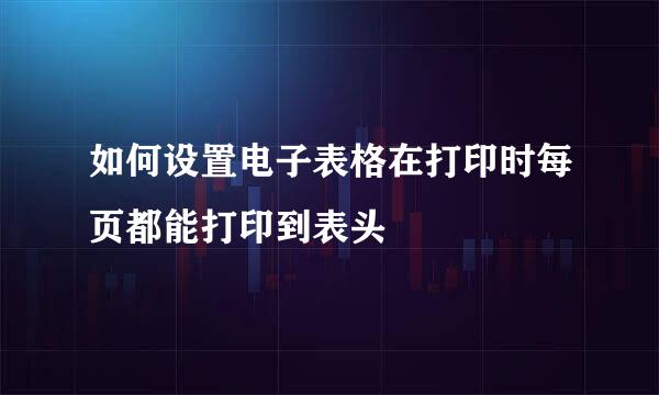 如何设置电子表格在打印时每页都能打印到表头