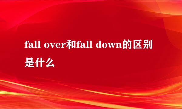 fall over和fall down的区别是什么
