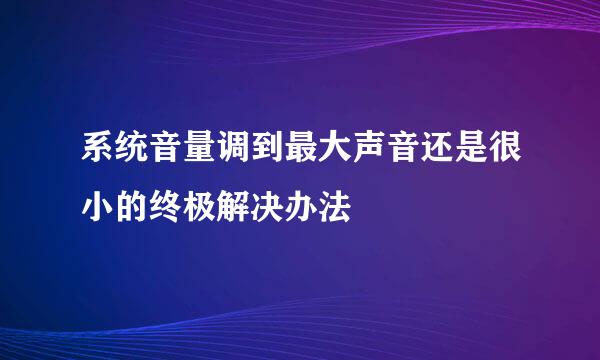 系统音量调到最大声音还是很小的终极解决办法