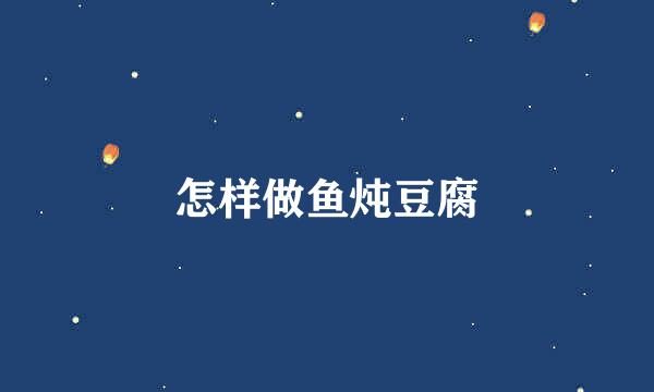 怎样做鱼炖豆腐