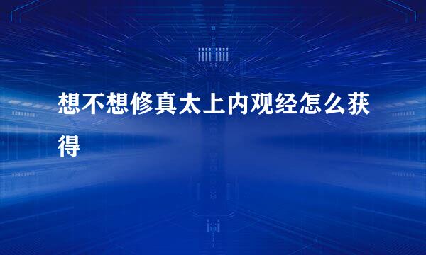 想不想修真太上内观经怎么获得