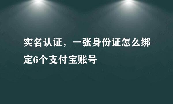 实名认证,一张身份证怎么绑定6个支付宝账号
