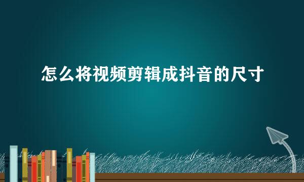 怎么将视频剪辑成抖音的尺寸