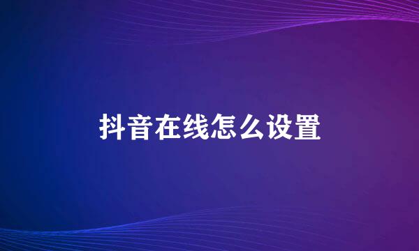 抖音在线怎么设置