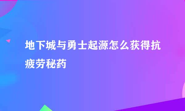 地下城与勇士起源怎么获得抗疲劳秘药