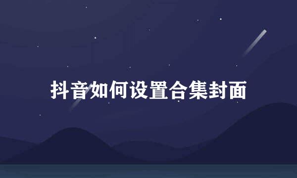 抖音如何设置合集封面