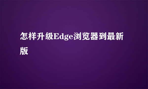 怎样升级Edge浏览器到最新版