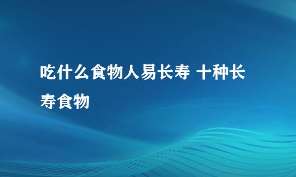 吃什么食物人易长寿 十种长寿食物