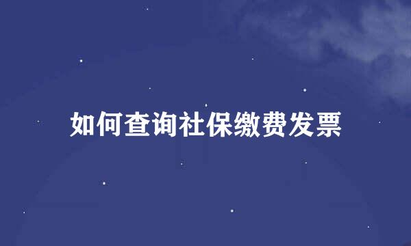 如何查询社保缴费发票
