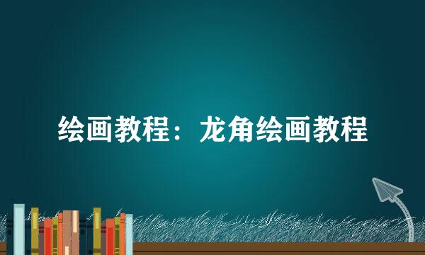 绘画教程:龙角绘画教程