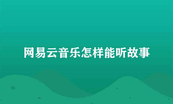网易云音乐怎样能听故事