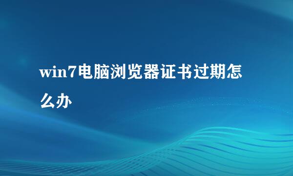 win7电脑浏览器证书过期怎么办