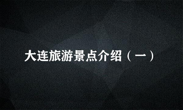 大连旅游景点介绍(一)