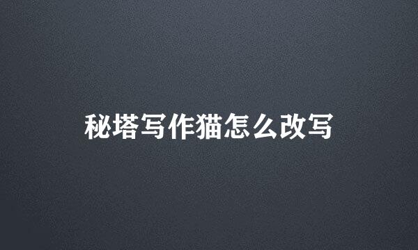 秘塔写作猫怎么改写