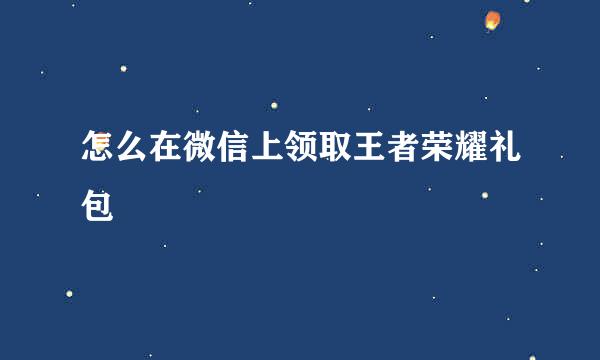 怎么在微信上领取王者荣耀礼包