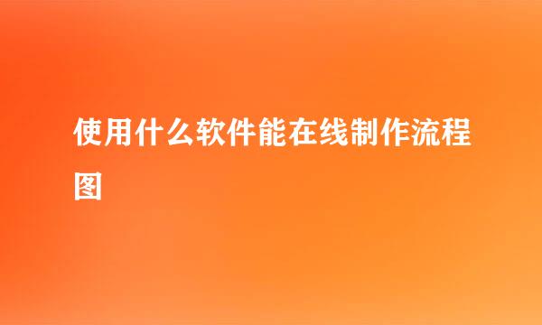 使用什么软件能在线制作流程图