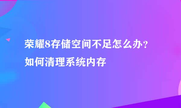 荣耀8存储空间不足怎么办?如何清理系统内存