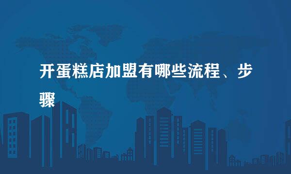 开蛋糕店加盟有哪些流程、步骤