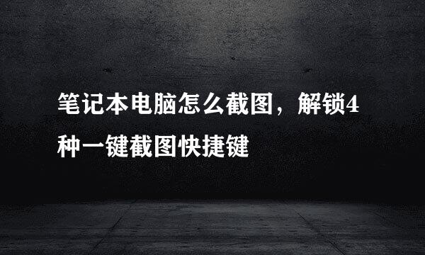 笔记本电脑怎么截图，解锁4种一键截图快捷键