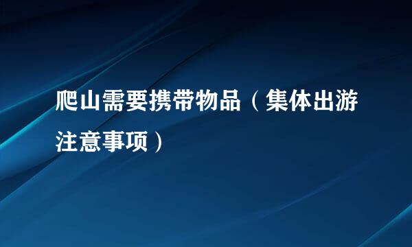 爬山需要携带物品（集体出游注意事项）