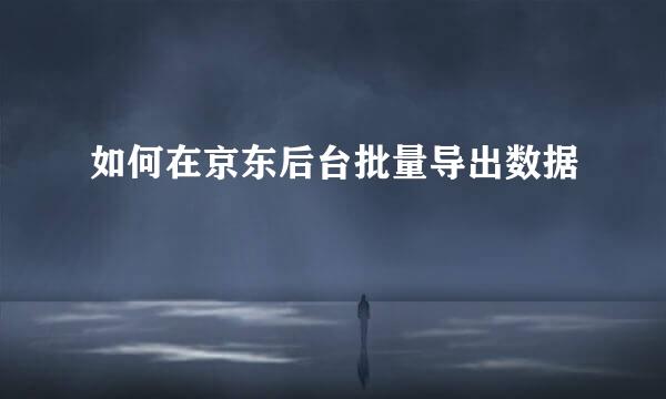 如何在京东后台批量导出数据