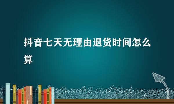 抖音七天无理由退货时间怎么算