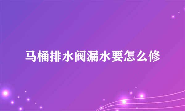 马桶排水阀漏水要怎么修